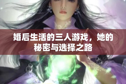 婚后生活的三人游戏，她的秘密与选择之路