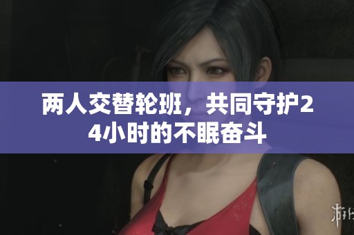 两人交替轮班，共同守护24小时的不眠奋斗