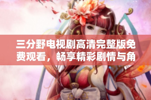 三分野电视剧高清完整版免费观看，畅享精彩剧情与角色魅力