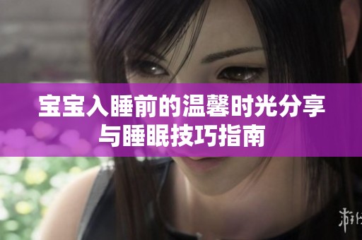 宝宝入睡前的温馨时光分享与睡眠技巧指南