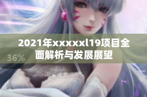 2021年xxxxxl19项目全面解析与发展展望