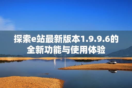 探索e站最新版本1.9.9.6的全新功能与使用体验