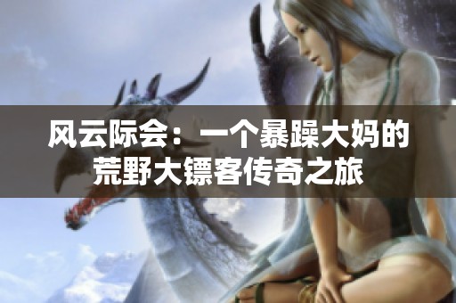 风云际会：一个暴躁大妈的荒野大镖客传奇之旅