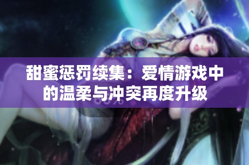 甜蜜惩罚续集：爱情游戏中的温柔与冲突再度升级