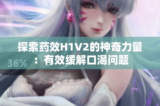 探索药效H1V2的神奇力量：有效缓解口渴问题