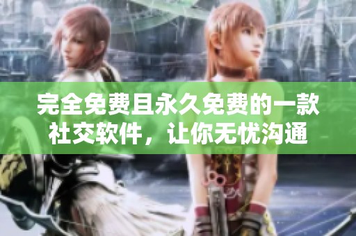 完全免费且永久免费的一款社交软件，让你无忧沟通