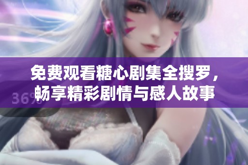 免费观看糖心剧集全搜罗，畅享精彩剧情与感人故事
