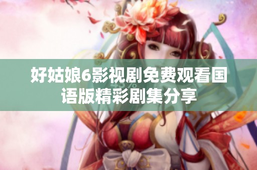 好姑娘6影视剧免费观看国语版精彩剧集分享
