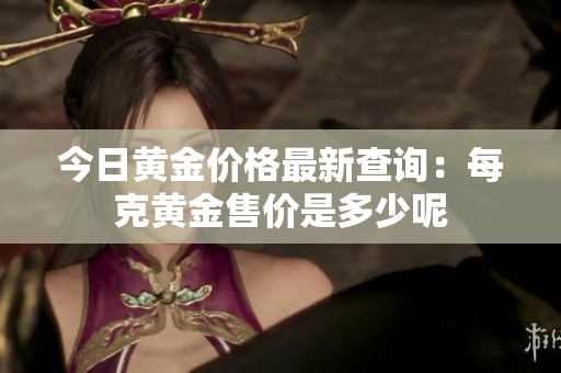 今日黄金价格最新查询：每克黄金售价是多少呢
