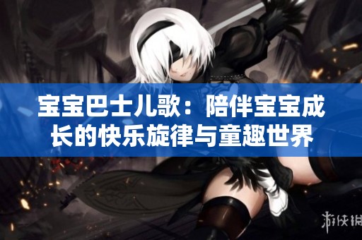 宝宝巴士儿歌：陪伴宝宝成长的快乐旋律与童趣世界
