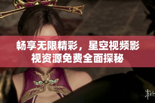畅享无限精彩，星空视频影视资源免费全面探秘