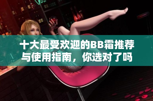 十大最受欢迎的BB霜推荐与使用指南，你选对了吗