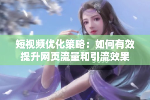 短视频优化策略：如何有效提升网页流量和引流效果