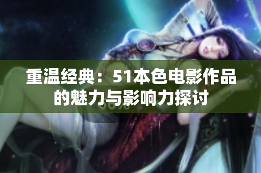 重温经典：51本色电影作品的魅力与影响力探讨