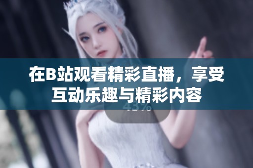 在B站观看精彩直播，享受互动乐趣与精彩内容