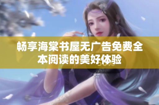 畅享海棠书屋无广告免费全本阅读的美好体验