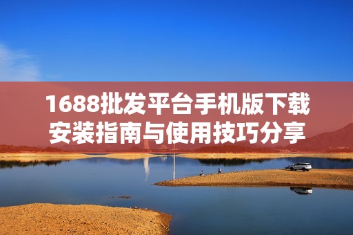 1688批发平台手机版下载安装指南与使用技巧分享