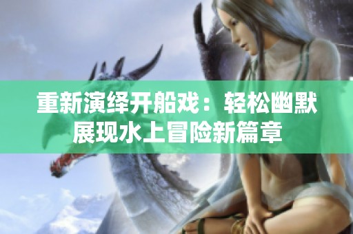 重新演绎开船戏：轻松幽默展现水上冒险新篇章