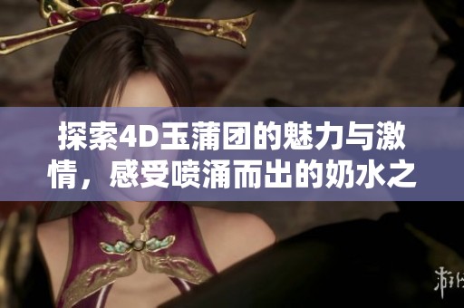 探索4D玉蒲团的魅力与激情，感受喷涌而出的奶水之美