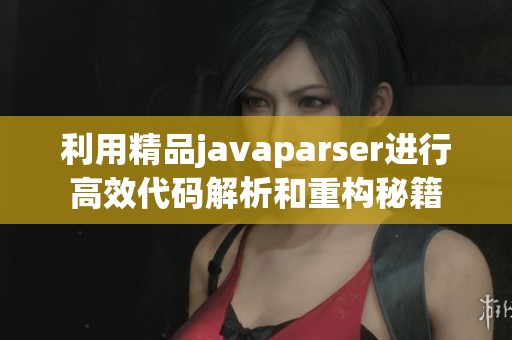 利用精品javaparser进行高效代码解析和重构秘籍
