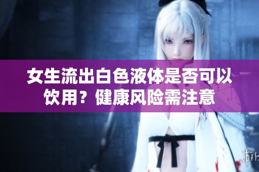 女生流出白色液体是否可以饮用？健康风险需注意