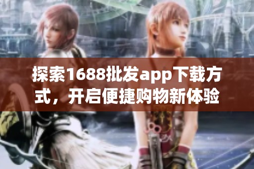 探索1688批发app下载方式，开启便捷购物新体验