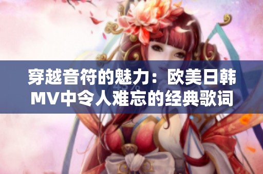 穿越音符的魅力：欧美日韩MV中令人难忘的经典歌词解析