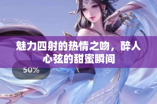 魅力四射的热情之吻，醉人心弦的甜蜜瞬间