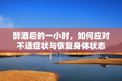 醉酒后的一小时，如何应对不适症状与恢复身体状态