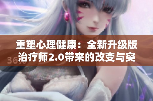 重塑心理健康：全新升级版治疗师2.0带来的改变与突破