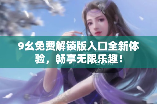 9幺免费解锁版入口全新体验，畅享无限乐趣！