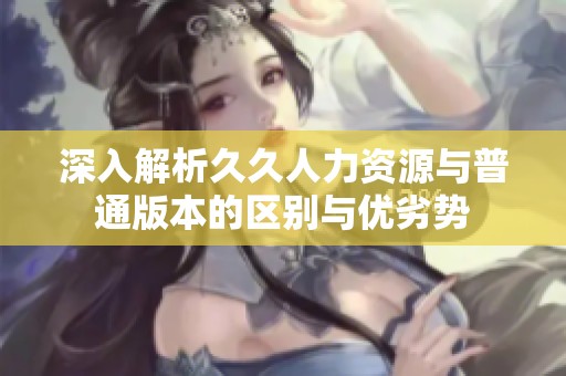 深入解析久久人力资源与普通版本的区别与优劣势