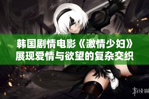 韩国剧情电影《激情少妇》展现爱情与欲望的复杂交织