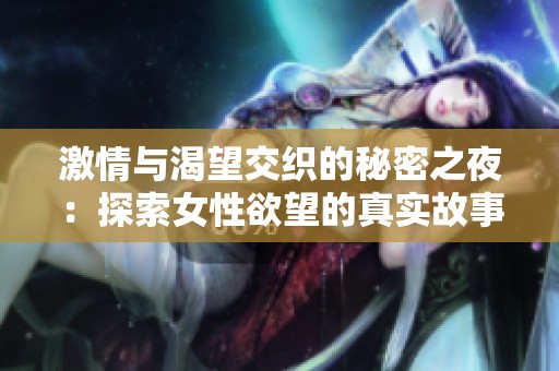 激情与渴望交织的秘密之夜：探索女性欲望的真实故事