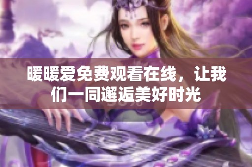 暖暖爱免费观看在线，让我们一同邂逅美好时光