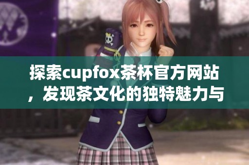 探索cupfox茶杯官方网站，发现茶文化的独特魅力与精美设计