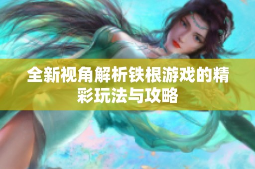 全新视角解析铁根游戏的精彩玩法与攻略