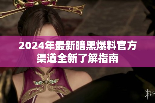 2024年最新暗黑爆料官方渠道全新了解指南