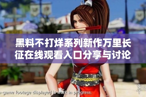 黑料不打烊系列新作万里长征在线观看入口分享与讨论
