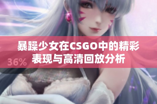 暴躁少女在CSGO中的精彩表现与高清回放分析