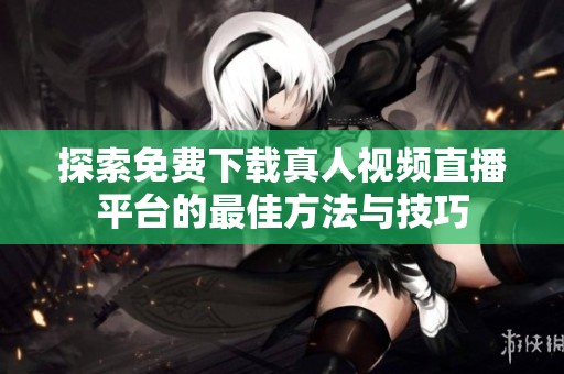 探索免费下载真人视频直播平台的最佳方法与技巧
