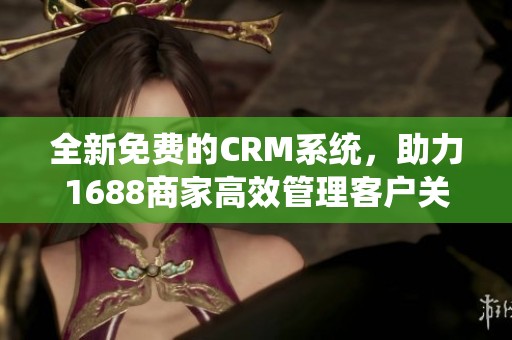全新免费的CRM系统，助力1688商家高效管理客户关系