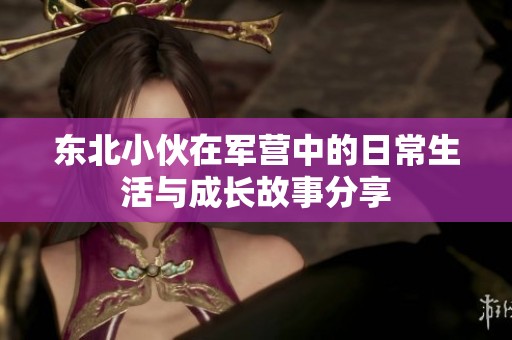 东北小伙在军营中的日常生活与成长故事分享