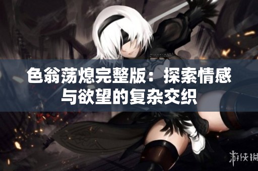 色翁荡熄完整版：探索情感与欲望的复杂交织