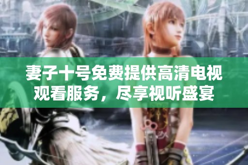妻子十号免费提供高清电视观看服务，尽享视听盛宴