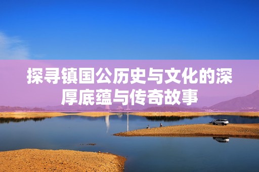 探寻镇国公历史与文化的深厚底蕴与传奇故事