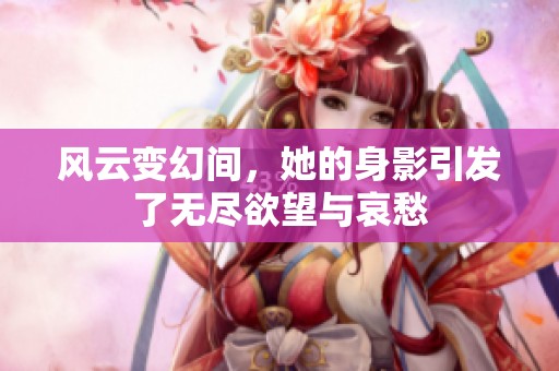 风云变幻间，她的身影引发了无尽欲望与哀愁