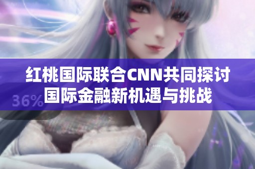 红桃国际联合CNN共同探讨国际金融新机遇与挑战