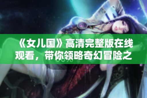 《女儿国》高清完整版在线观看，带你领略奇幻冒险之旅