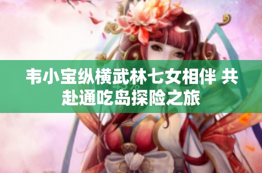 韦小宝纵横武林七女相伴 共赴通吃岛探险之旅